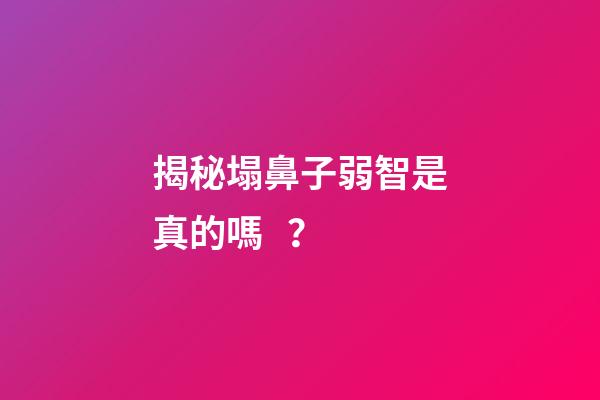 揭秘塌鼻子弱智是真的嗎？